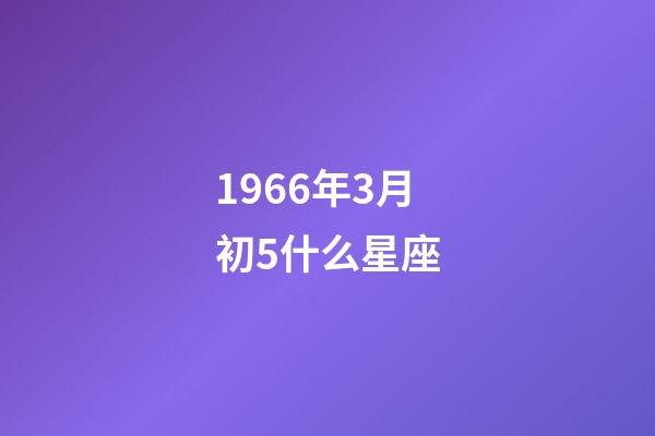 1966年3月初5什么星座-第1張-星座運勢-玄機派