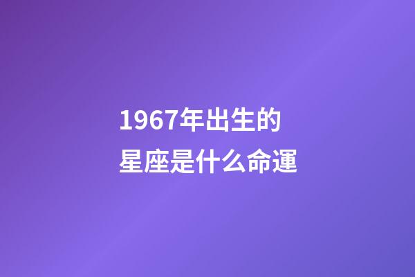 1967年出生的星座是什么命運-第1張-星座運勢-玄機派