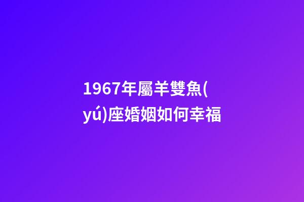1967年屬羊雙魚(yú)座婚姻如何幸福-第1張-星座運(yùn)勢(shì)-玄機(jī)派