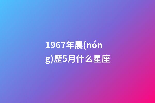 1967年農(nóng)歷5月什么星座-第1張-星座運(yùn)勢(shì)-玄機(jī)派