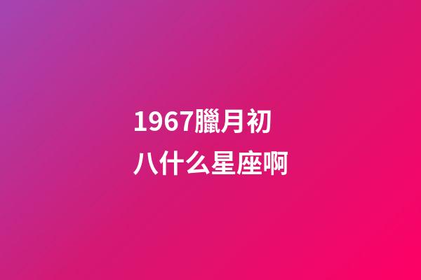 1967臘月初八什么星座啊-第1張-星座運勢-玄機派