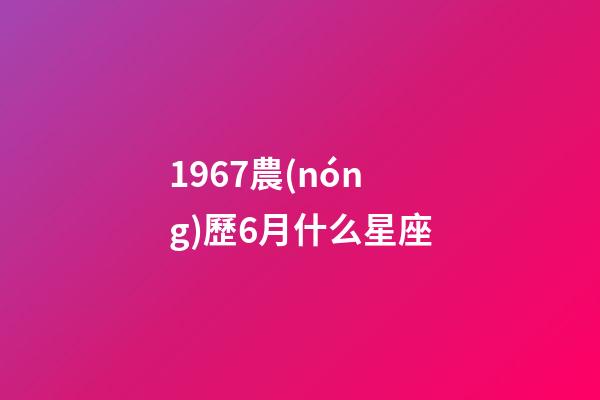 1967農(nóng)歷6月什么星座-第1張-星座運(yùn)勢-玄機(jī)派