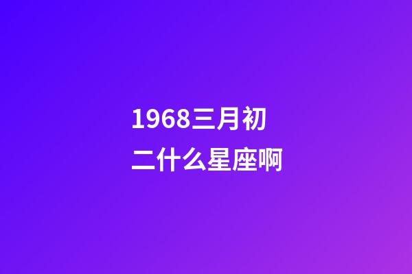 1968三月初二什么星座啊-第1張-星座運勢-玄機派