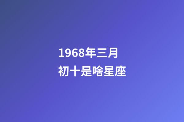 1968年三月初十是啥星座-第1張-星座運勢-玄機派