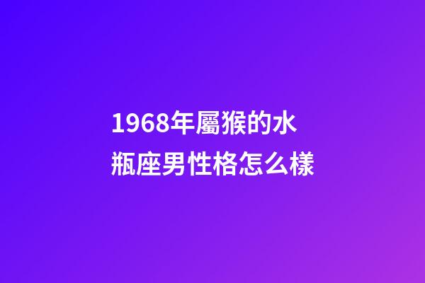 1968年屬猴的水瓶座男性格怎么樣-第1張-星座運勢-玄機派