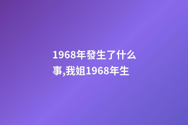 1968年發生了什么事,我姐1968年生-第1張-觀點-玄機派