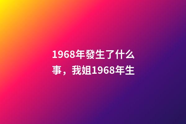 1968年發生了什么事，我姐1968年生-第1張-觀點-玄機派