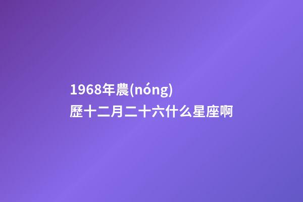 1968年農(nóng)歷十二月二十六什么星座啊-第1張-星座運勢-玄機派