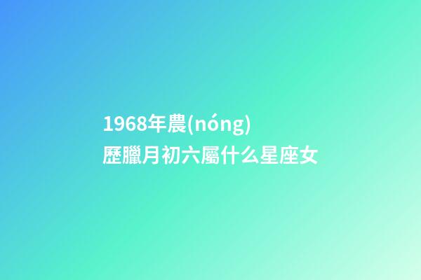 1968年農(nóng)歷臘月初六屬什么星座女-第1張-星座運(yùn)勢(shì)-玄機(jī)派