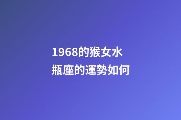 1968的猴女水瓶座的運勢如何-第1張-星座運勢-玄機派