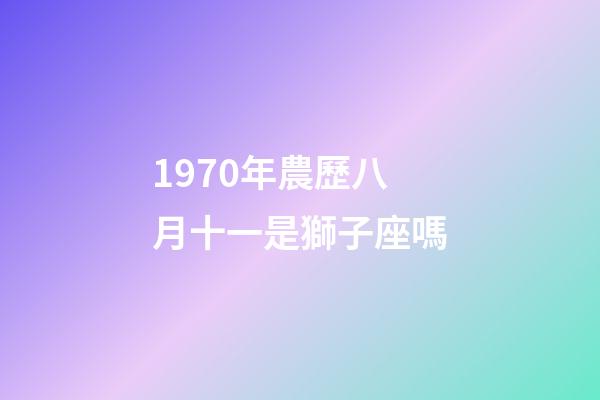 1970年農歷八月十一是獅子座嗎-第1張-星座運勢-玄機派