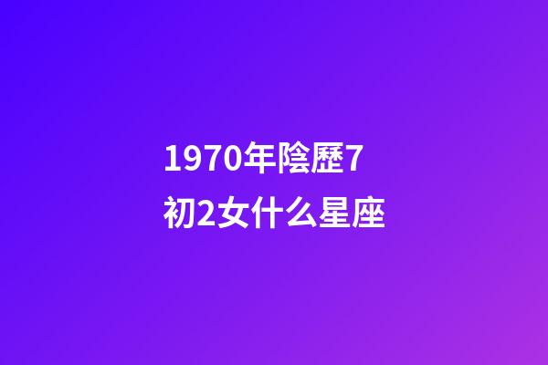 1970年陰歷7初2女什么星座-第1張-星座運勢-玄機派