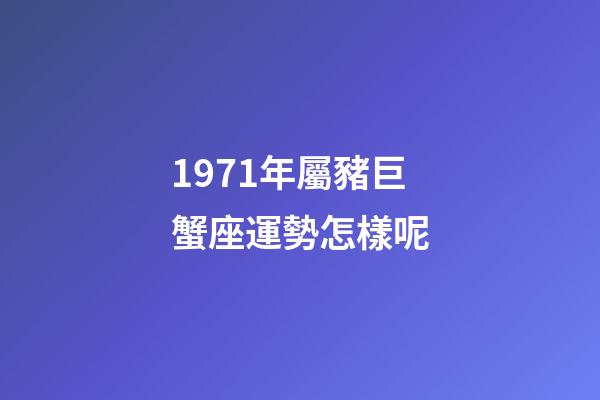 1971年屬豬巨蟹座運勢怎樣呢-第1張-星座運勢-玄機派