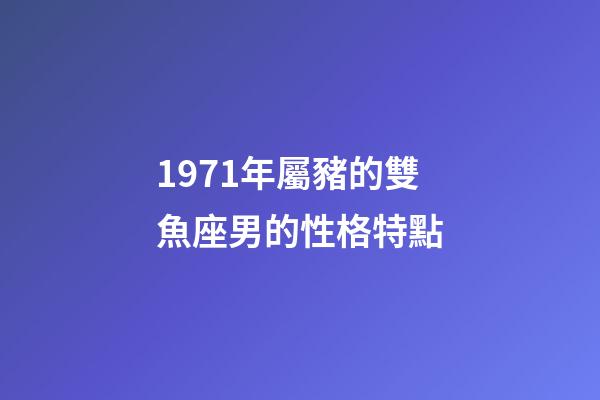 1971年屬豬的雙魚座男的性格特點-第1張-星座運勢-玄機派
