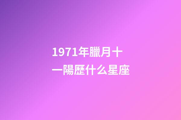 1971年臘月十一陽歷什么星座-第1張-星座運勢-玄機派