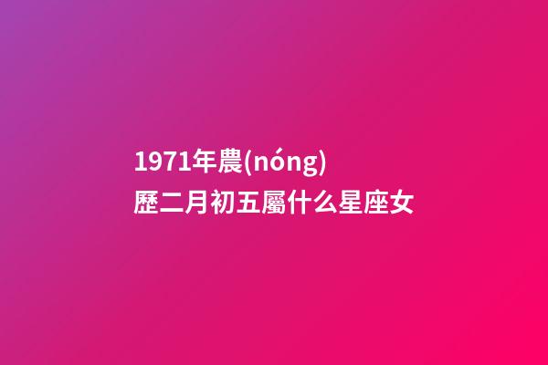 1971年農(nóng)歷二月初五屬什么星座女-第1張-星座運(yùn)勢(shì)-玄機(jī)派