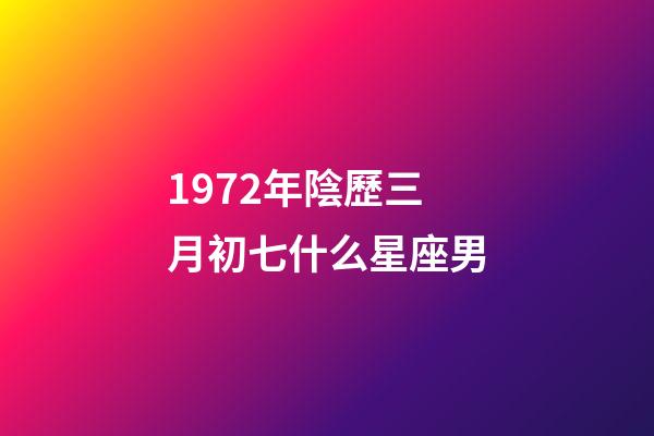 1972年陰歷三月初七什么星座男-第1張-星座運勢-玄機派