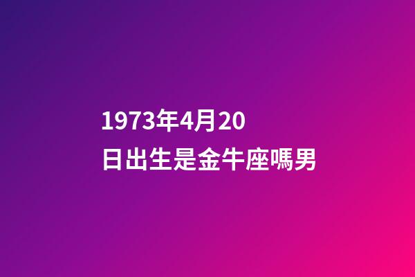 1973年4月20日出生是金牛座嗎男-第1張-星座運勢-玄機派