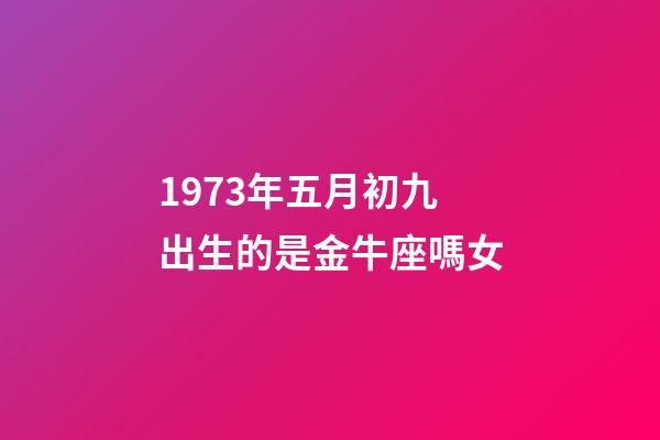 1973年五月初九出生的是金牛座嗎女-第1張-星座運勢-玄機派
