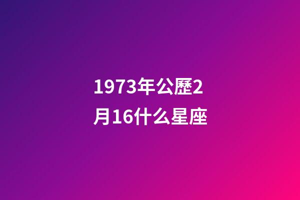 1973年公歷2月16什么星座-第1張-星座運勢-玄機派