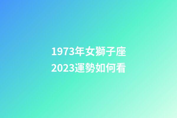 1973年女獅子座2023運勢如何看-第1張-星座運勢-玄機派