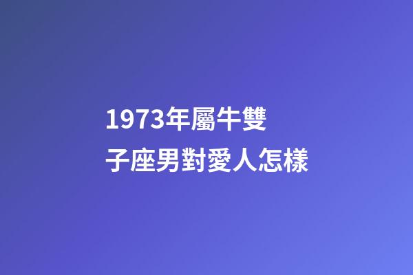1973年屬牛雙子座男對愛人怎樣-第1張-星座運勢-玄機派