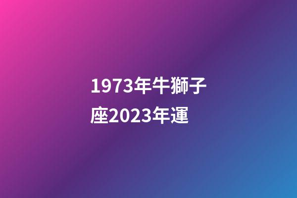 1973年牛獅子座2023年運-第1張-星座運勢-玄機派