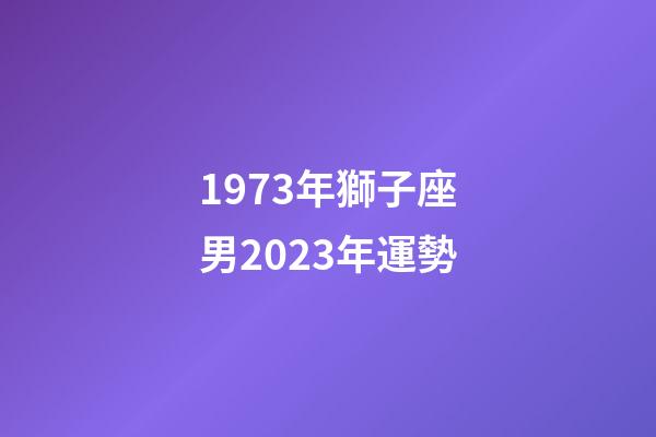 1973年獅子座男2023年運勢-第1張-星座運勢-玄機派