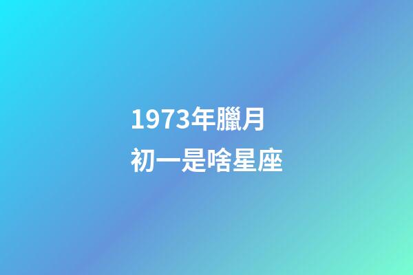 1973年臘月初一是啥星座-第1張-星座運勢-玄機派