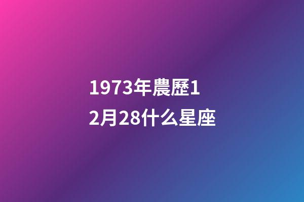 1973年農歷12月28什么星座-第1張-星座運勢-玄機派