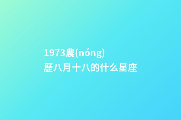 1973農(nóng)歷八月十八的什么星座-第1張-星座運(yùn)勢-玄機(jī)派