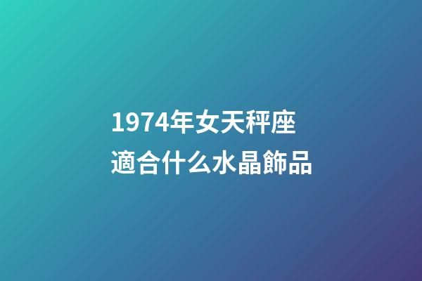 1974年女天秤座適合什么水晶飾品-第1張-星座運勢-玄機派