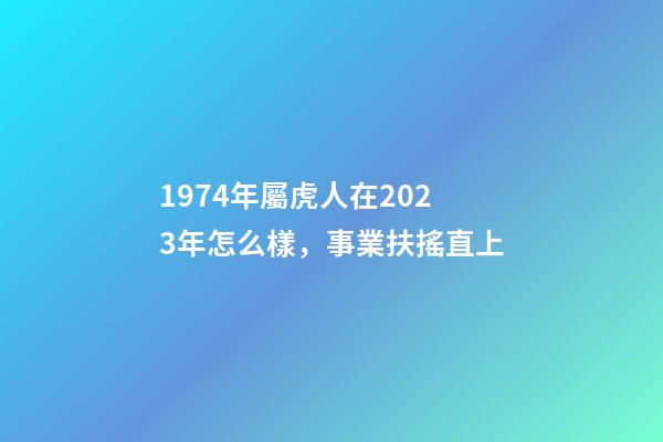 1974年屬虎人在2023年怎么樣，事業扶搖直上