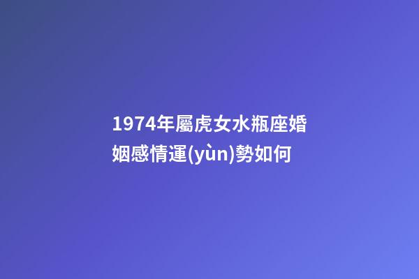 1974年屬虎女水瓶座婚姻感情運(yùn)勢如何-第1張-星座運(yùn)勢-玄機(jī)派