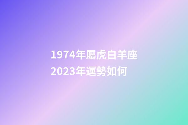 1974年屬虎白羊座2023年運勢如何-第1張-星座運勢-玄機派