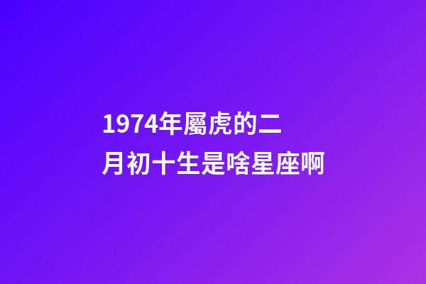1974年屬虎的二月初十生是啥星座啊-第1張-星座運勢-玄機派