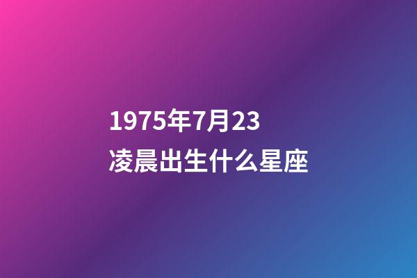 1975年7月23凌晨出生什么星座-第1張-星座運勢-玄機(jī)派