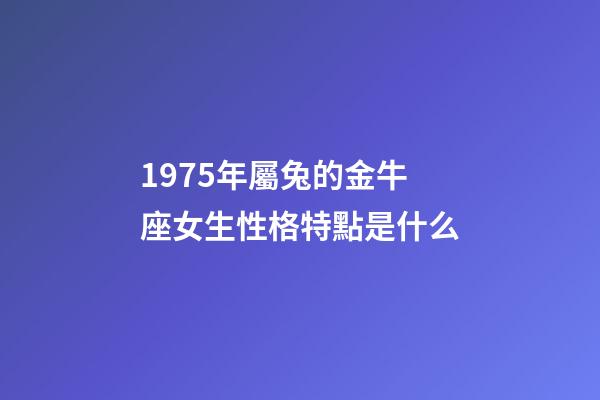 1975年屬兔的金牛座女生性格特點是什么-第1張-星座運勢-玄機派