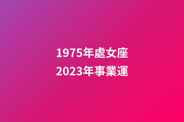 1975年處女座2023年事業運-第1張-星座運勢-玄機派