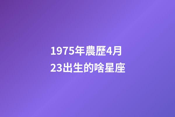 1975年農歷4月23出生的啥星座-第1張-星座運勢-玄機派