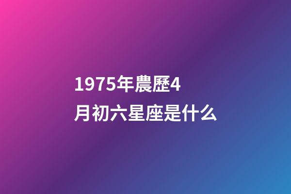 1975年農歷4月初六星座是什么-第1張-星座運勢-玄機派