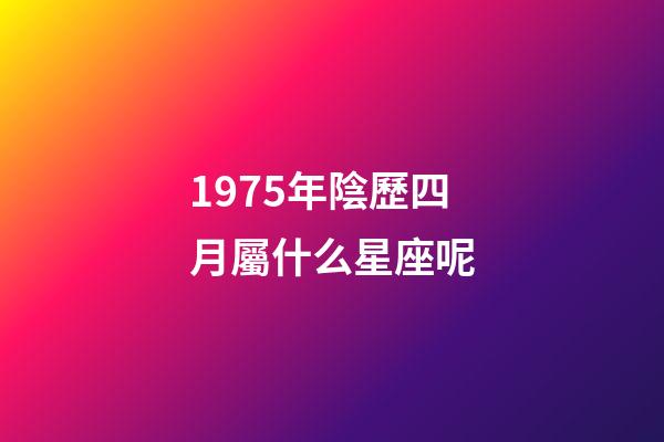 1975年陰歷四月屬什么星座呢-第1張-星座運勢-玄機派