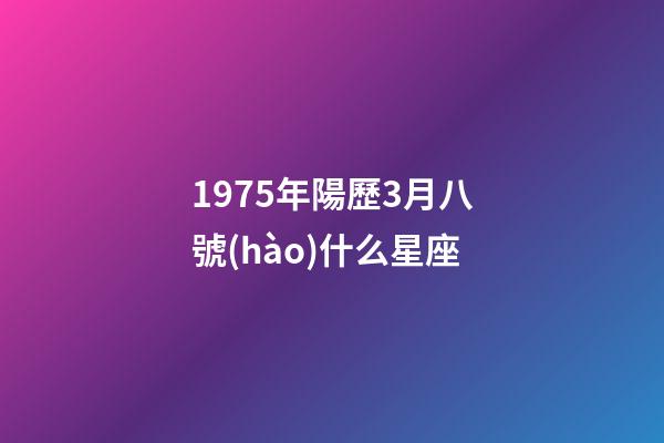 1975年陽歷3月八號(hào)什么星座-第1張-星座運(yùn)勢(shì)-玄機(jī)派