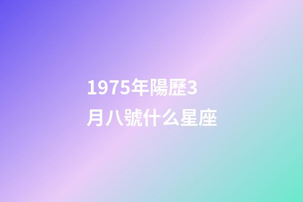 1975年陽歷3月八號什么星座-第1張-星座運勢-玄機派
