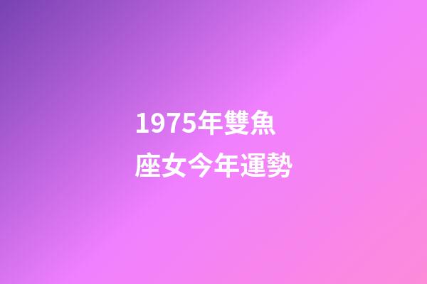 1975年雙魚座女今年運勢-第1張-星座運勢-玄機派