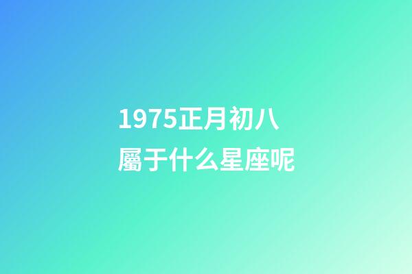 1975正月初八屬于什么星座呢-第1張-星座運勢-玄機派