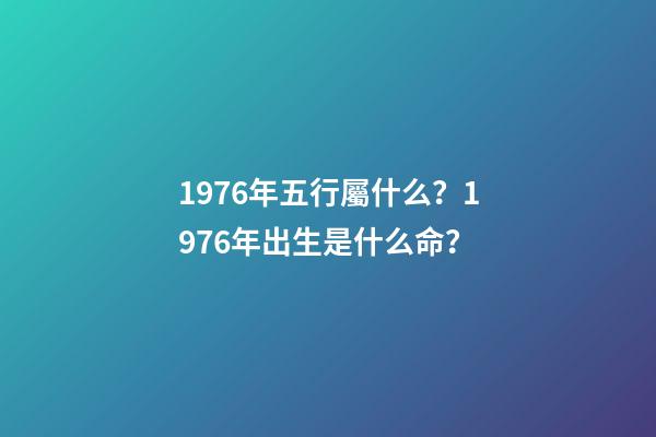 1976年五行屬什么？1976年出生是什么命？