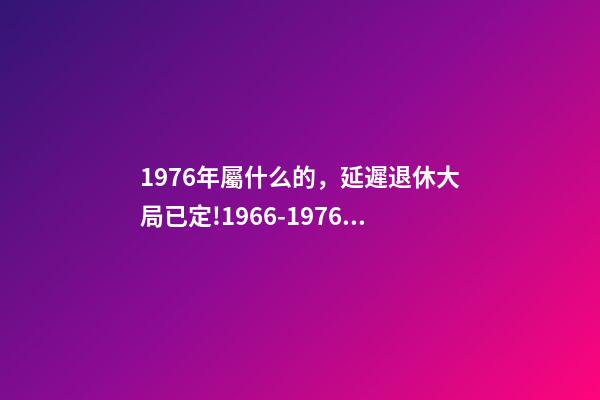 1976年屬什么的，延遲退休大局已定!1966-1976年出生的人-第1張-觀點-玄機派