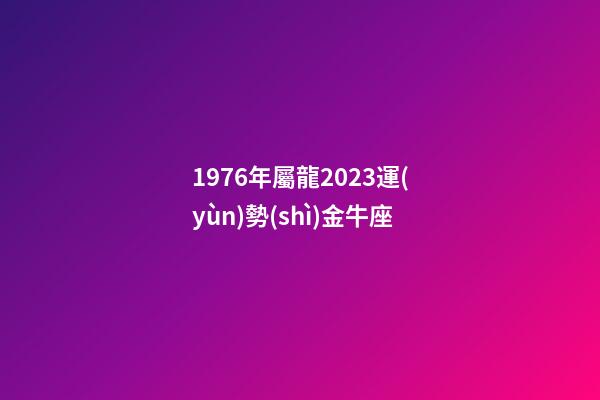1976年屬龍2023運(yùn)勢(shì)金牛座-第1張-星座運(yùn)勢(shì)-玄機(jī)派