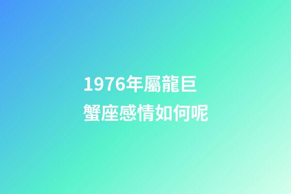 1976年屬龍巨蟹座感情如何呢-第1張-星座運勢-玄機派